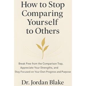 Blake, Jordan How to Stop Comparing Yourself to Others: Break Free from the Comparison Trap, Appreciate Your Strengths, and Stay Focused on Your Own Progress and Purpose (Personal Mastery Series) Blake, Jordan How to Stop Comparing Yourself to Others: Break Free from the Comparison Trap, Appreciate Your Strengths, and Stay Focused on Your Own Progress and Purpose (Personal Mastery Series)