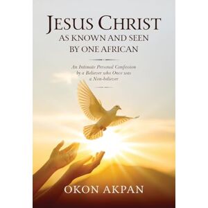 Akpan, Okon Jesus Christ as Known and Seen by One African: An Intimate Personal Confession by a Believer who Once was a Non-believer Akpan, Okon Jesus Christ as Known and Seen by One African: An Intimate Personal Confession by a Believer who Once was a Non-believer