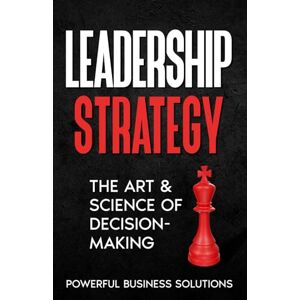 Solutions, Powerful Business Leadership Strategy: The Art & Science of Decision-Making Solutions, Powerful Business Leadership Strategy: The Art & Science of Decision-Making