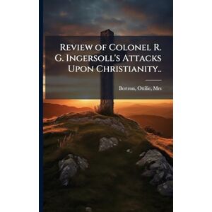 Review of Colonel R. G. Ingersoll's Attacks Upon Christianity.. Review of Colonel R. G. Ingersoll's Attacks Upon Christianity..