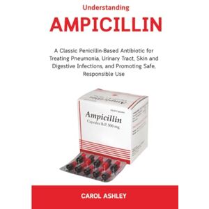Ashley, Carol Understanding Ampicillin: A Classic Penicillin-Based Antibiotic for Treating Pneumonia, Urinary Tract, Skin and Digestive Infections — and Promoting Safe, Responsible Use Ashley, Carol Understanding Ampicillin: A Classic Penicillin-Based Antibiotic for Treating Pneumonia, Urinary Tract, Skin and Digestive Infections — and Promoting Safe, Responsible Use