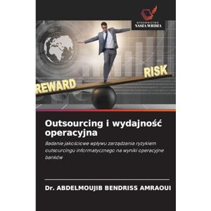 BENDRISS AMRAOUI, Dr. ABDELMOUJIB Outsourcing i wydajność operacyjna: Badanie jako¿ciowe wp¿ywu zarz¿dzania ryzykiem outsourcingu informatycznego na wyniki operacyjne banków BENDRISS AMRAOUI, Dr. ABDELMOUJIB Outsourcing i wydajność operacyjna: Badanie jako¿ciowe wp¿ywu zarz¿dzania ryzykiem outsourcingu informatycznego na wyniki operacyjne banków