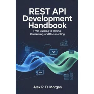 Morgan, Alex R. D. REST API Development Handbook: From Building to Testing, Consuming, and Documenting Morgan, Alex R. D. REST API Development Handbook: From Building to Testing, Consuming, and Documenting