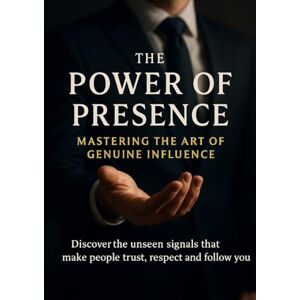 Clarke, Naomi The Power of Presence Mastering the Art of Genuine Influence: Discover the unseen signals that make people trust respect and follow you Clarke, Naomi The Power of Presence Mastering the Art of Genuine Influence: Discover the unseen signals that make people trust respect and follow you