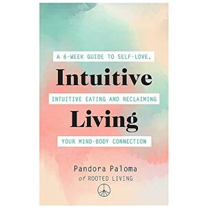 Paloma, Pandora Intuitive Living: A 6-week guide to self-love, intuitive eating and reclaiming your mind-body connection Paloma, Pandora Intuitive Living: A 6-week guide to self-love, intuitive eating and reclaiming your mind-body connection