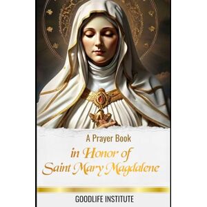 Institute, GoodLife A Prayer Book in Honor of Saint Mary Magdalene Institute, GoodLife A Prayer Book in Honor of Saint Mary Magdalene