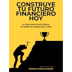 Braga, Marcelo Nicolas Construye tu Futuro Financiero Hoy: La Clave para Tener Dinero en Todas las Etapas de tu Vida (Planificación financiera) Braga, Marcelo Nicolas Construye tu Futuro Financiero Hoy: La Clave para Tener Dinero en Todas las Etapas de tu Vida (Planificación financiera)