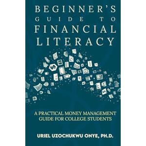 Onye, Uriel Beginners Guide to Financial Literacy: A Practical Money Management Guide for College Students Onye, Uriel Beginners Guide to Financial Literacy: A Practical Money Management Guide for College Students