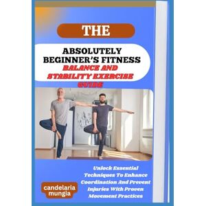 Mungia, Candelaria THE ABSOLUTELY BEGINNER’S BALANCE AND STABILITY EXERCISE GUIDE: Unlock Essential Techniques To Enhance Coordination And Prevent Injuries With Proven Movement Practices Mungia, Candelaria THE ABSOLUTELY BEGINNER’S BALANCE AND STABILITY EXERCISE GUIDE: Unlock Essential Techniques To Enhance Coordination And Prevent Injuries With Proven Movement Practices