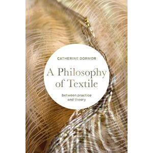 Dormor, Catherine Philosophy of Textile, A: Between Practice and Theory Dormor, Catherine Philosophy of Textile, A: Between Practice and Theory