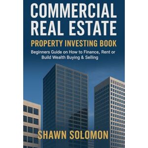 Shawn, Shawn Commercial Real Estate Property Investing Book: Beginners Guide on How to Finance, Rent or Build Wealth Buying & Selling Shawn, Shawn Commercial Real Estate Property Investing Book: Beginners Guide on How to Finance, Rent or Build Wealth Buying & Selling