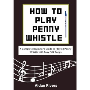 Rivers, Aidan How To Play Penny Whistle: A Complete Beginner's Guide to Playing Penny Whistle with Easy Folk Songs Rivers, Aidan How To Play Penny Whistle: A Complete Beginner's Guide to Playing Penny Whistle with Easy Folk Songs