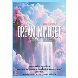 Overton, Natalie How to create a Dream Mindset: A counsellor's guide to creating an amazing mindset and transforming your life Overton, Natalie How to create a Dream Mindset: A counsellor's guide to creating an amazing mindset and transforming your life