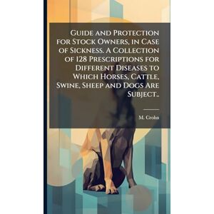 Crohn, M Guide and Protection for Stock Owners, in Case of Sickness. A Collection of 128 Prescriptions for Different Diseases to Which Horses, Cattle, Swine, Sheep and Dogs Are Subject.. Crohn, M Guide and Protection for Stock Owners, in Case of Sickness. A Collection of 128 Prescriptions for Different Diseases to Which Horses, Cattle, Swine, Sheep and Dogs Are Subject..