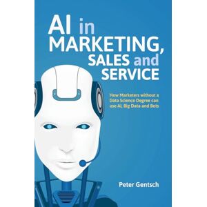 Gentsch, Peter AI in Marketing, Sales and Service: How Marketers without a Data Science Degree can use AI, Big Data and Bots Gentsch, Peter AI in Marketing, Sales and Service: How Marketers without a Data Science Degree can use AI, Big Data and Bots