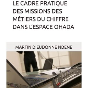 NDENE, MARTIN DIEUDONNE LE CADRE PRATIQUE DES MISSIONS DES MÉTIERS DU CHIFFRE DANS L’ESPACE OHADA NDENE, MARTIN DIEUDONNE LE CADRE PRATIQUE DES MISSIONS DES MÉTIERS DU CHIFFRE DANS L’ESPACE OHADA
