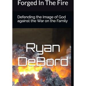 DeBord, Ryan Forged In The Fire: Defending the Image of God against the War on the Family DeBord, Ryan Forged In The Fire: Defending the Image of God against the War on the Family