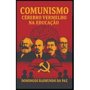 DA PAZ, Prof DOMINGOS RAIMUNDO COMUNISMO: CÉREBRO VERMELHO NA EDUCAÇÃO (A SAGA DA RUPTURA) DA PAZ, Prof DOMINGOS RAIMUNDO COMUNISMO: CÉREBRO VERMELHO NA EDUCAÇÃO (A SAGA DA RUPTURA)