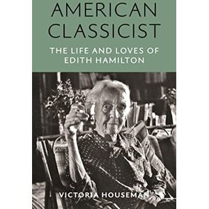Houseman, Victoria American Classicist: The Life and Loves of Edith Hamilton Houseman, Victoria American Classicist: The Life and Loves of Edith Hamilton