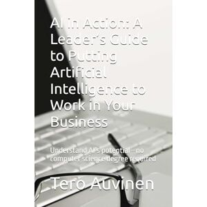 Auvinen, Tero AI in Action: A Leader’s Guide to Putting Artificial Intelligence to Work in Your Business: Understand AI’s potential—no computer science degree required Auvinen, Tero AI in Action: A Leader’s Guide to Putting Artificial Intelligence to Work in Your Business: Understand AI’s potential—no computer science degree required