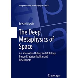 Slowik, Edward The Deep Metaphysics of Space: An Alternative History and Ontology Beyond Substantivalism and Relationism: 3 (European Studies in Philosophy of Science, 3) Slowik, Edward The Deep Metaphysics of Space: An Alternative History and Ontology Beyond Substantivalism and Relationism: 3 (European Studies in Philosophy of Science, 3)