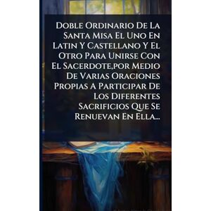 Anonymous Doble Ordinario De La Santa Misa El Uno En Latin Y Castellano Y El Otro Para Unirse Con El Sacerdote, por Medio De Varias Oraciones Propias A ... Sacrificios Que Se Renuevan En Ella... Anonymous Doble Ordinario De La Santa Misa El Uno En Latin Y Castellano Y El Otro Para Unirse Con El Sacerdote, por Medio De Varias Oraciones Propias A ... Sacrificios Que Se Renuevan En Ella...