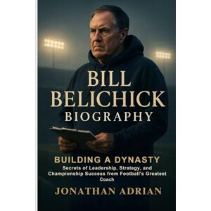 Adrian, Jonathan Bill Belichick Biography: Building a Dynasty: Secrets of Leadership, Strategy, and Championship Success from Football’s Greatest Coach Adrian, Jonathan Bill Belichick Biography: Building a Dynasty: Secrets of Leadership, Strategy, and Championship Success from Football’s Greatest Coach