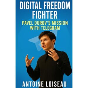 Loiseau, Antoine Digital Freedom Fighter: Pavel Durov’s Mission with Telegram: Unlocking the Story of a Tech Rebel Who Revolutionized Secure Communication Loiseau, Antoine Digital Freedom Fighter: Pavel Durov’s Mission with Telegram: Unlocking the Story of a Tech Rebel Who Revolutionized Secure Communication