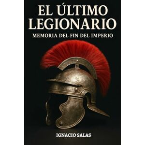 Salas, Ignacio El Último Legionario: Memoria del Fin del Imperio: Entre la caída de Roma y el nacimiento de Hispania: Valentía, alianzas y resistencia Salas, Ignacio El Último Legionario: Memoria del Fin del Imperio: Entre la caída de Roma y el nacimiento de Hispania: Valentía, alianzas y resistencia