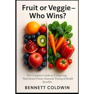 Coldwin, Bennett Fruit or Veggie — Who Wins?: The Complete Guide to Comparing Nutritional Power, Seasonal Timing & Health Coldwin, Bennett Fruit or Veggie — Who Wins?: The Complete Guide to Comparing Nutritional Power, Seasonal Timing & Health