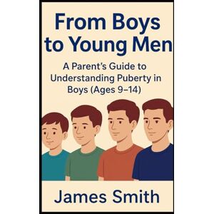 Smith, James From Boys to Young Men: A Parent’s Guide to Understanding Puberty in Boys (Ages 9–14) Smith, James From Boys to Young Men: A Parent’s Guide to Understanding Puberty in Boys (Ages 9–14)