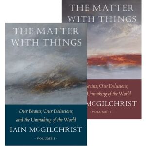 McGilchrist, Iain The Matter With Things: Our Brains, Our Delusions, and the Unmaking of the World McGilchrist, Iain The Matter With Things: Our Brains, Our Delusions, and the Unmaking of the World