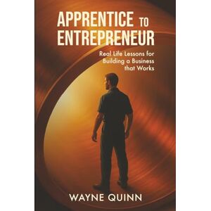 Quinn, Wayne Apprentice to Entrepreneur: Real Life Lesson For Building a Business That Works Quinn, Wayne Apprentice to Entrepreneur: Real Life Lesson For Building a Business That Works