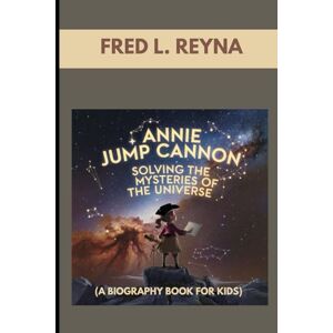 L. REYNA, FRED ANNIE JUMP CANNON : SOLVING THE MYSTERIES OF THE UNIVERSE ( A BIOGRAPHY BOOK FOR KIDS): THE GIRL WHO TURNED STARGAZING INTO SCIENCE L. REYNA, FRED ANNIE JUMP CANNON : SOLVING THE MYSTERIES OF THE UNIVERSE ( A BIOGRAPHY BOOK FOR KIDS): THE GIRL WHO TURNED STARGAZING INTO SCIENCE