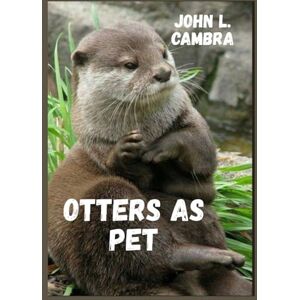 L. CAMBRA, JOHN OTTERS AS PET: A Guide to Raising, Training, Bonding and Living with Otters L. CAMBRA, JOHN OTTERS AS PET: A Guide to Raising, Training, Bonding and Living with Otters