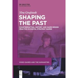 Grufstedt Shaping the Past: Counterfactual History and Game Design Practice in Digital Strategy Games: 7 (Video Games and the Humanities, 7) Grufstedt Shaping the Past: Counterfactual History and Game Design Practice in Digital Strategy Games: 7 (Video Games and the Humanities, 7)