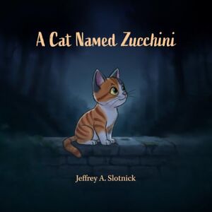 Slotnick, Jeffrey A. A Cat Named Zucchini: A story about homelessness, loss, and finding redemption, and love. Slotnick, Jeffrey A. A Cat Named Zucchini: A story about homelessness, loss, and finding redemption, and love.