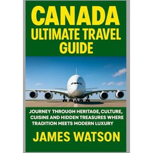 WATSON, JAMES CANADA ULTIMATE TRAVEL GUIDE: JOURNEY THROUGH HERITAGE, CULTURE, CUISINE AND HIDDEN TREASURES WHERE TRADITION MEETS MODERN LUXURY WATSON, JAMES CANADA ULTIMATE TRAVEL GUIDE: JOURNEY THROUGH HERITAGE, CULTURE, CUISINE AND HIDDEN TREASURES WHERE TRADITION MEETS MODERN LUXURY