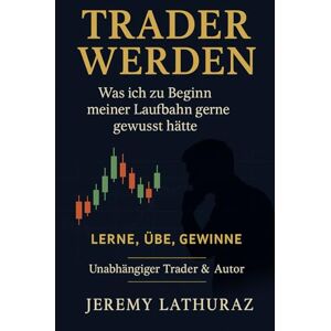 LATHURAZ, JEREMY VOM ANFÄNGER ZUM TRADER: Trading: Was ich zu Beginn gern gewusst hätte (TRADER WERDEN) LATHURAZ, JEREMY VOM ANFÄNGER ZUM TRADER: Trading: Was ich zu Beginn gern gewusst hätte (TRADER WERDEN)