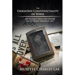 Lax, Musette Charles The Unknown Confidentiality of WWII: My Father’s Great Adventure On His Road Through Life Lax, Musette Charles The Unknown Confidentiality of WWII: My Father’s Great Adventure On His Road Through Life
