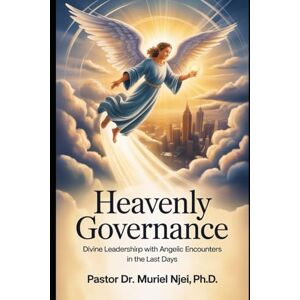 Njei, Pastor Dr Muriel Heavenly Governance: Divine Leadership with Angelic Encounters in the Last Days Njei, Pastor Dr Muriel Heavenly Governance: Divine Leadership with Angelic Encounters in the Last Days