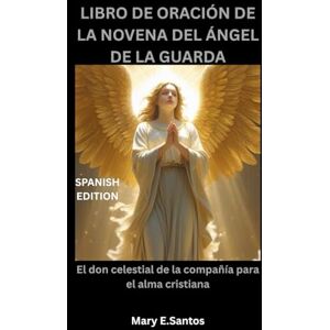 E.Santos, Mary LIBRO DE ORACIÓN DE LA NOVENA DEL ÁNGEL DE LA GUARDA: El don celestial de la compañía para el alma cristiana E.Santos, Mary LIBRO DE ORACIÓN DE LA NOVENA DEL ÁNGEL DE LA GUARDA: El don celestial de la compañía para el alma cristiana