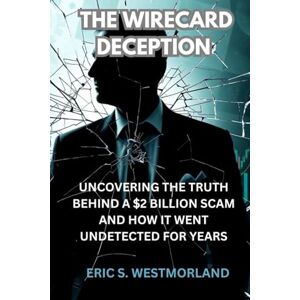 S. WESTMORLAND, ERIC THE WIRECARD DECEPTION: Uncovering the Truth Behind a $2 Billion Scam and How It Went Undetected for Years (Buried Secrets: A Crime Series) S. WESTMORLAND, ERIC THE WIRECARD DECEPTION: Uncovering the Truth Behind a $2 Billion Scam and How It Went Undetected for Years (Buried Secrets: A Crime Series)