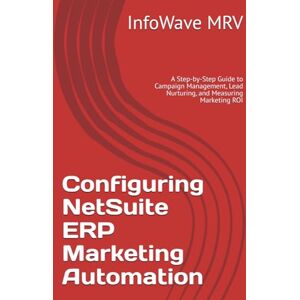 MRV, InfoWave Configuring NetSuite ERP Marketing Automation: A Step-by-Step Guide to Campaign Management, Lead Nurturing, and Measuring Marketing ROI (NetSuite ERP Configurations) MRV, InfoWave Configuring NetSuite ERP Marketing Automation: A Step-by-Step Guide to Campaign Management, Lead Nurturing, and Measuring Marketing ROI (NetSuite ERP Configurations)