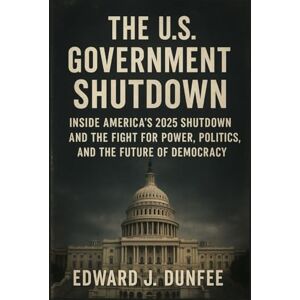 DUNFEE, EDWARD J. THE U.S GOVERNMENT SHUTDOWN: INSIDE AMERICA’S 2025 SHUTDOWN AND THE FIGHT FOR POWER, POLITICS, AND THE FUTURE OF DEMOCRACY DUNFEE, EDWARD J. THE U.S GOVERNMENT SHUTDOWN: INSIDE AMERICA’S 2025 SHUTDOWN AND THE FIGHT FOR POWER, POLITICS, AND THE FUTURE OF DEMOCRACY