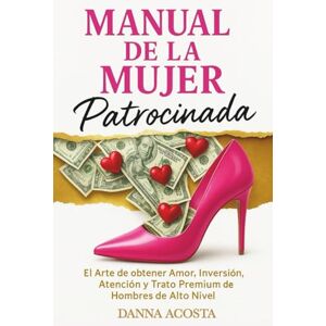 Acosta, Danna Manual De La Mujer Patrocinada: El Arte de obtener Amor, Inversión, Atención y Trato Premium de Hombres de Alto Nivel. Acosta, Danna Manual De La Mujer Patrocinada: El Arte de obtener Amor, Inversión, Atención y Trato Premium de Hombres de Alto Nivel.