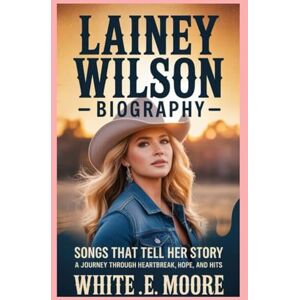 .E MOORE, WHITE LAINEY WILSON-BIOGRAPHY: SONGS THAT TELL HER STORY – A JOURNEY THROUGH HEARTBREAK, HOPE, AND HITS .E MOORE, WHITE LAINEY WILSON-BIOGRAPHY: SONGS THAT TELL HER STORY – A JOURNEY THROUGH HEARTBREAK, HOPE, AND HITS