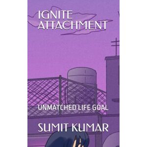 KUMAR, SUMIT IGNITE ATTACHMENT: UNMATCHED LIFE GOAL KUMAR, SUMIT IGNITE ATTACHMENT: UNMATCHED LIFE GOAL