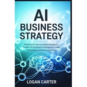 Carter, Logan AI Business Strategy: Practical Guide to Implementation Create 10 Business Intelligence Tools Including Predictive Analytics Carter, Logan AI Business Strategy: Practical Guide to Implementation Create 10 Business Intelligence Tools Including Predictive Analytics