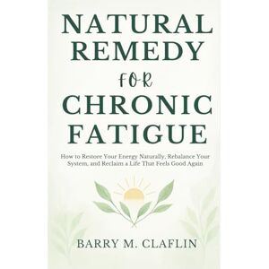 M. Claflin, Barry NATURAL REMEDY FOR CHRONIC FATIGUE: How to Restore Your Energy Naturally, Rebalance Your System, and Reclaim a Life That Feels Good Again M. Claflin, Barry NATURAL REMEDY FOR CHRONIC FATIGUE: How to Restore Your Energy Naturally, Rebalance Your System, and Reclaim a Life That Feels Good Again